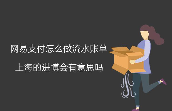 网易支付怎么做流水账单 上海的进博会有意思吗？